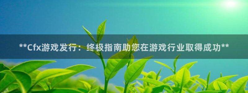 天辰会员注册链接怎么弄：**Cfx游戏发行：终极指南助您在游戏行业取得成功**