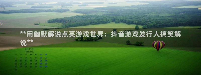 天辰平台专用注册通道安全：**用幽默解说点亮游戏世界：抖音游戏发行人搞笑解
说**