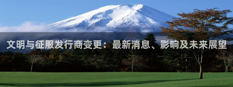 天辰平台辉 411o31 平台：文明与征服发行商变更：最新消息、影响及未来展望
