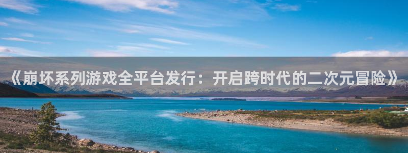 天辰平台用户登录入口：《崩坏系列游戏全平台发行：开启跨时代的二次元冒险》