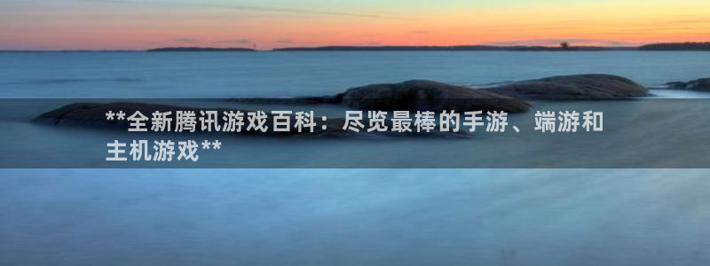 天辰注册链接是什么：**全新腾讯游戏百科：尽览最棒的手游、端游和
主机游戏**