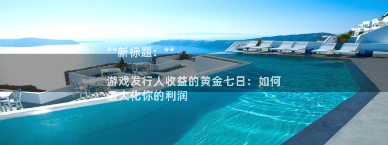 天辰娱乐的老板是谁：**新标题：**

游戏发行人收益的黄金七日：如何
最大化你的利润