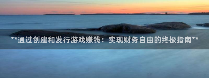 天辰平台划7O777：**通过创建和发行游戏赚钱：实现财务自由的终极指南**