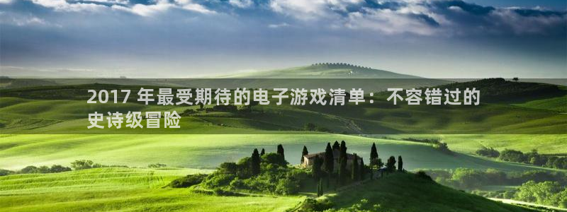 天辰平台布7O777：2017 年最受期待的电子游戏清单：不容错过的
史诗级冒险