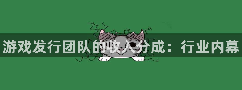 天辰会员开户流程：游戏发行团队的收入分成：行业内幕