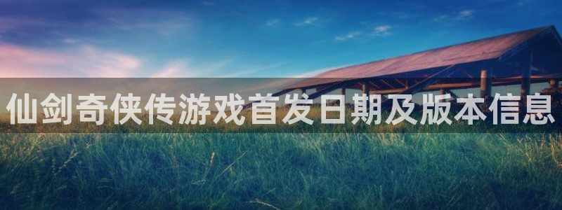 天辰娱乐的老板是谁啊：仙剑奇侠传游戏首发日期及版本信息