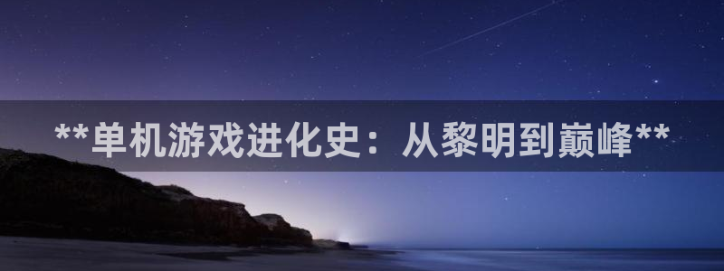 天辰平台去 58534I 平台：**单机游戏进化史：从黎明到巅峰**