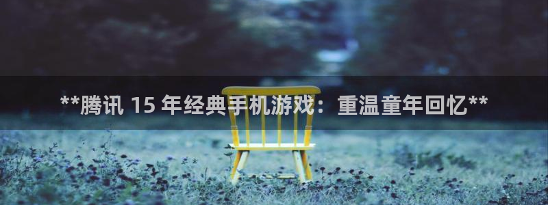 天辰平台会员怎么开：**腾讯 15 年经典手机游戏：重温童年回忆**