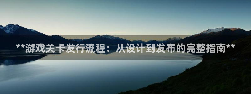 天辰平台注册地址：**游戏关卡发行流程：从设计到发布的完整指南**
