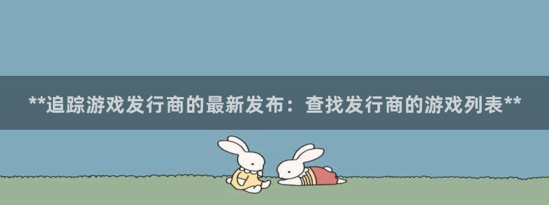 天辰平台用户登录失败怎么办：**追踪游戏发行商的最新发布：查找发行商的游戏列表**