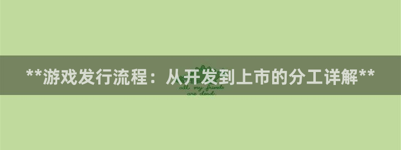 天辰平台话 411O31 平台：**游戏发行流程：从开发到上市的分工详解**