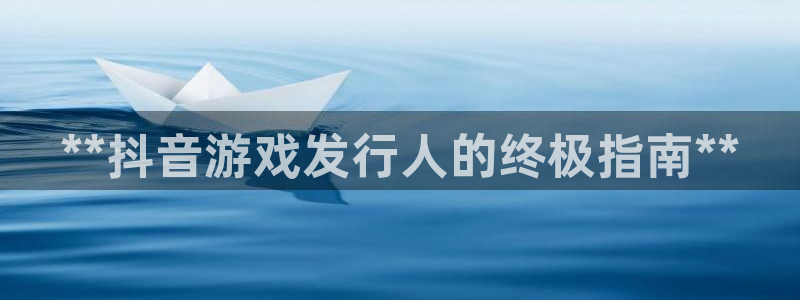 天辰平台清7O777：**抖音游戏发行人的终极指南**