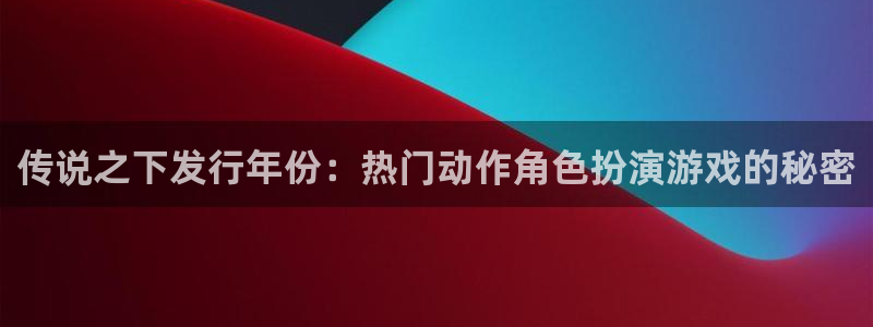 天辰娱乐平台账号注册地址是多少：传说之下发行年份：热门动作角色扮演游戏的秘密