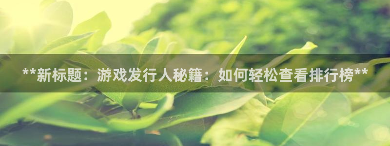 天辰平台注册稳定通道推荐在哪：**新标题：游戏发行人秘籍：如何轻松查看排行榜**