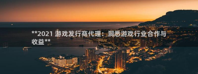 天辰平台 注册你的专属平台入口在哪：**2021 游戏发行商代理：洞悉游戏行业合作与
收益**