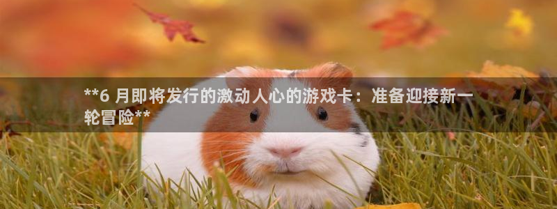 天辰测速在线登录网址：**6 月即将发行的激动人心的游戏卡：准备迎接新一
轮冒险**