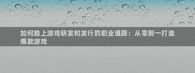 天辰平台弄 585341：如何踏上游戏研发和发行的职业道路：从零到一打造
爆款游戏