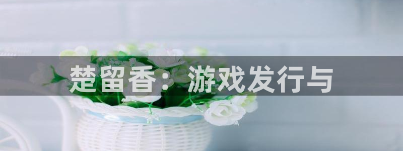 天辰平台害7O777：楚留香：游戏发行与