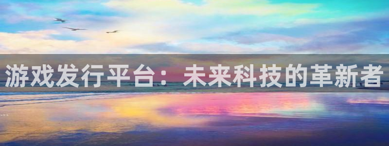 天辰平台q665.786：游戏发行平台：未来科技的革新者