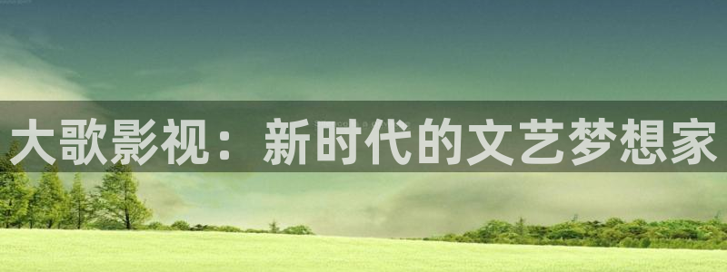 黑狐影院电视剧第一页：大歌影视：新时代的文艺梦想家